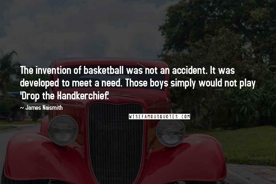 James Naismith Quotes: The invention of basketball was not an accident. It was developed to meet a need. Those boys simply would not play 'Drop the Handkerchief.'