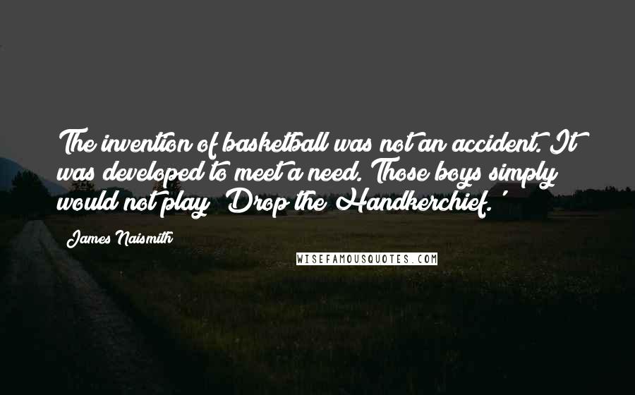 James Naismith Quotes: The invention of basketball was not an accident. It was developed to meet a need. Those boys simply would not play 'Drop the Handkerchief.'