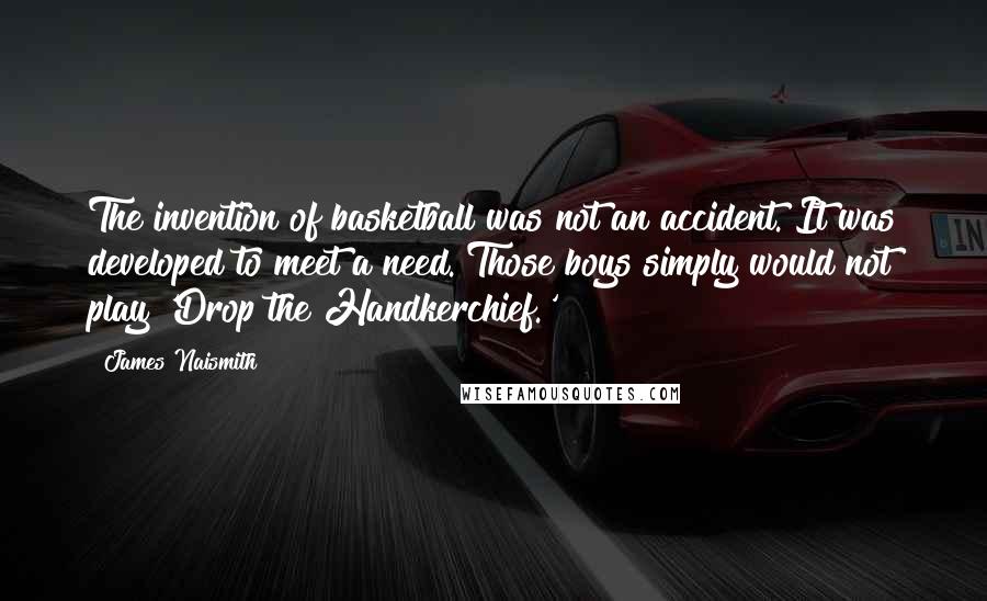 James Naismith Quotes: The invention of basketball was not an accident. It was developed to meet a need. Those boys simply would not play 'Drop the Handkerchief.'