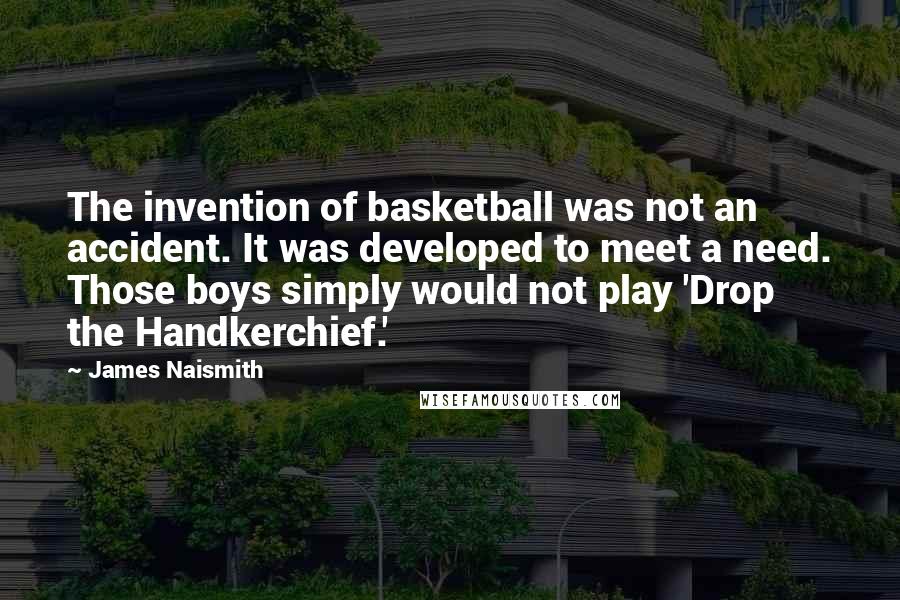 James Naismith Quotes: The invention of basketball was not an accident. It was developed to meet a need. Those boys simply would not play 'Drop the Handkerchief.'