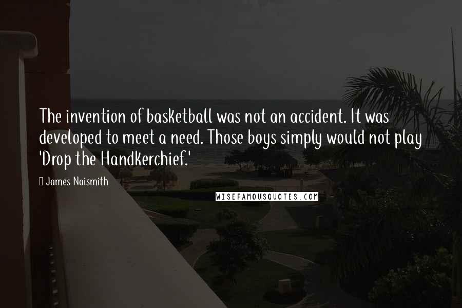 James Naismith Quotes: The invention of basketball was not an accident. It was developed to meet a need. Those boys simply would not play 'Drop the Handkerchief.'