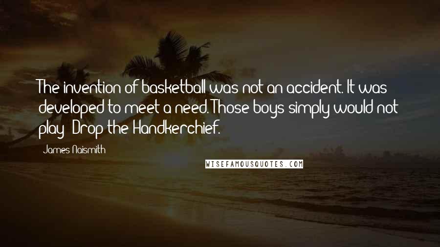 James Naismith Quotes: The invention of basketball was not an accident. It was developed to meet a need. Those boys simply would not play 'Drop the Handkerchief.'
