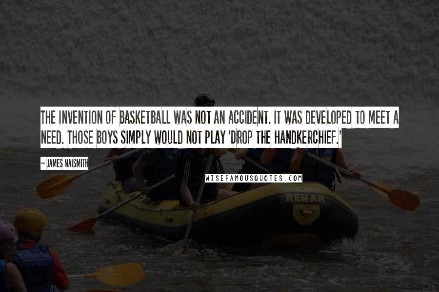 James Naismith Quotes: The invention of basketball was not an accident. It was developed to meet a need. Those boys simply would not play 'Drop the Handkerchief.'