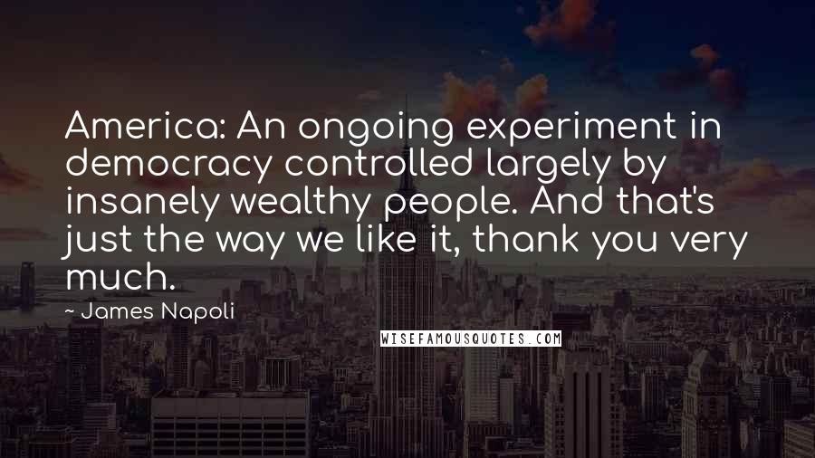 James Napoli Quotes: America: An ongoing experiment in democracy controlled largely by insanely wealthy people. And that's just the way we like it, thank you very much.