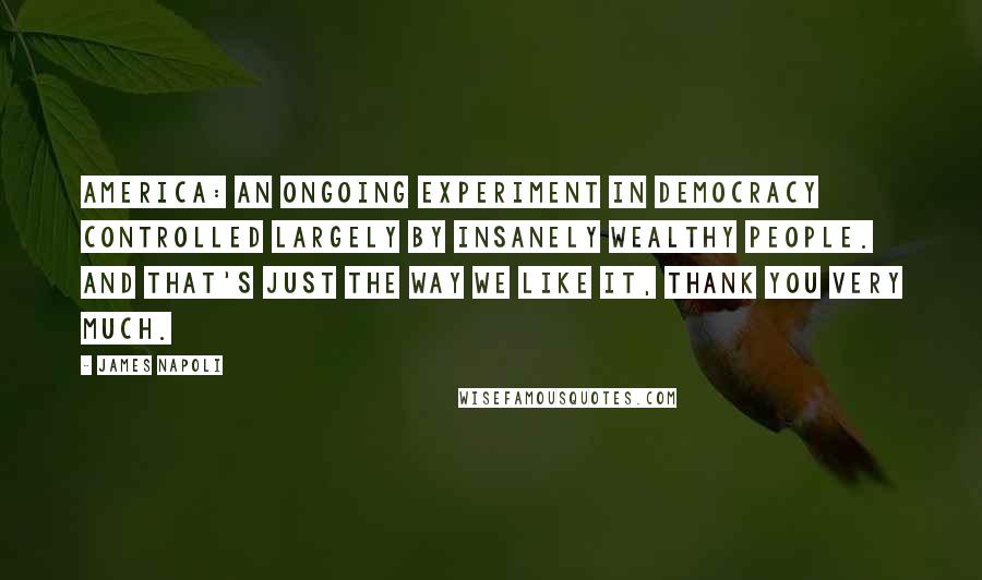 James Napoli Quotes: America: An ongoing experiment in democracy controlled largely by insanely wealthy people. And that's just the way we like it, thank you very much.