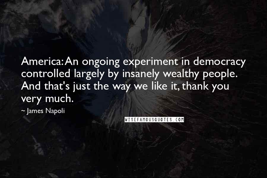 James Napoli Quotes: America: An ongoing experiment in democracy controlled largely by insanely wealthy people. And that's just the way we like it, thank you very much.