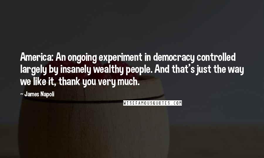 James Napoli Quotes: America: An ongoing experiment in democracy controlled largely by insanely wealthy people. And that's just the way we like it, thank you very much.