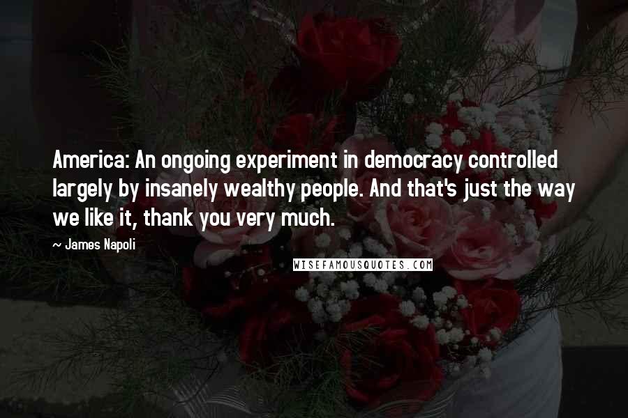 James Napoli Quotes: America: An ongoing experiment in democracy controlled largely by insanely wealthy people. And that's just the way we like it, thank you very much.