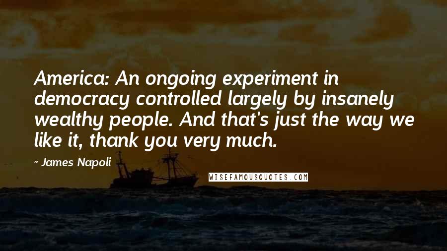 James Napoli Quotes: America: An ongoing experiment in democracy controlled largely by insanely wealthy people. And that's just the way we like it, thank you very much.