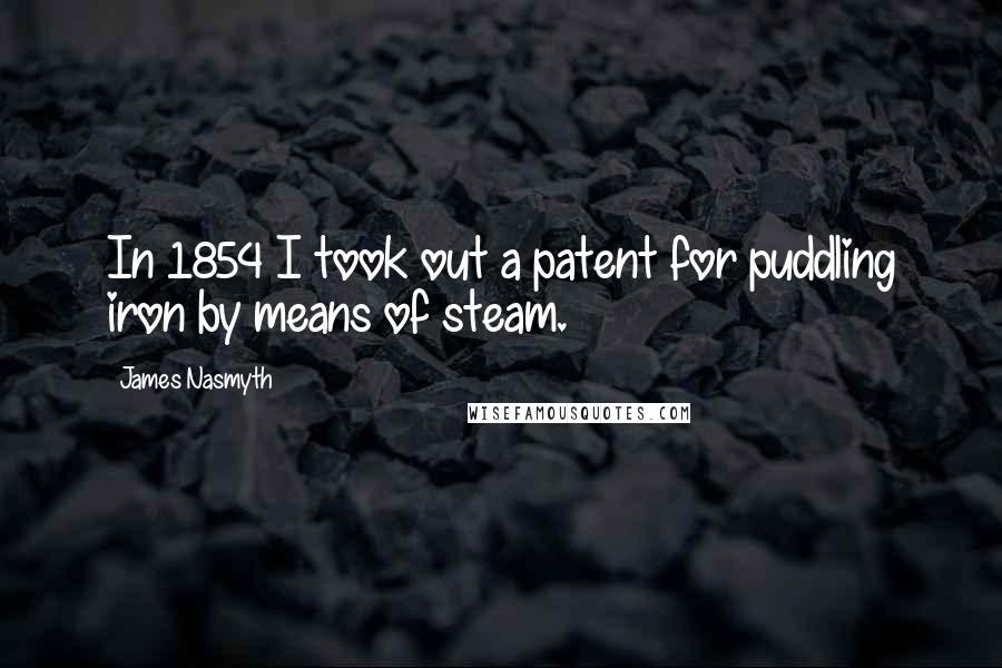 James Nasmyth Quotes: In 1854 I took out a patent for puddling iron by means of steam.