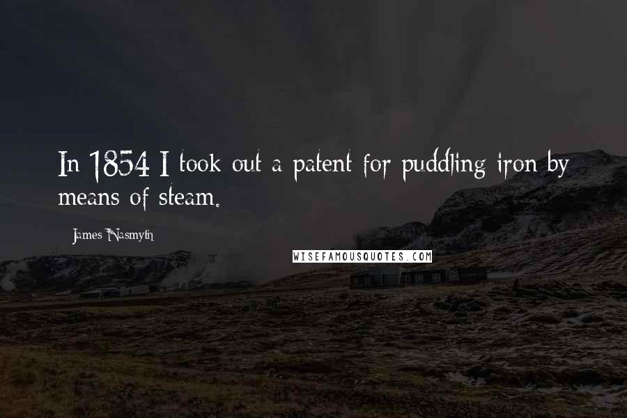 James Nasmyth Quotes: In 1854 I took out a patent for puddling iron by means of steam.