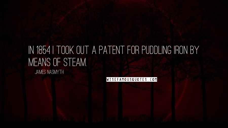 James Nasmyth Quotes: In 1854 I took out a patent for puddling iron by means of steam.