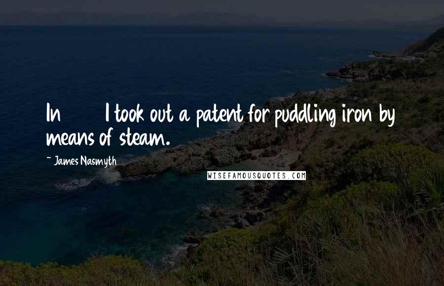James Nasmyth Quotes: In 1854 I took out a patent for puddling iron by means of steam.
