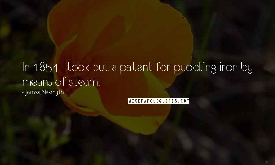 James Nasmyth Quotes: In 1854 I took out a patent for puddling iron by means of steam.