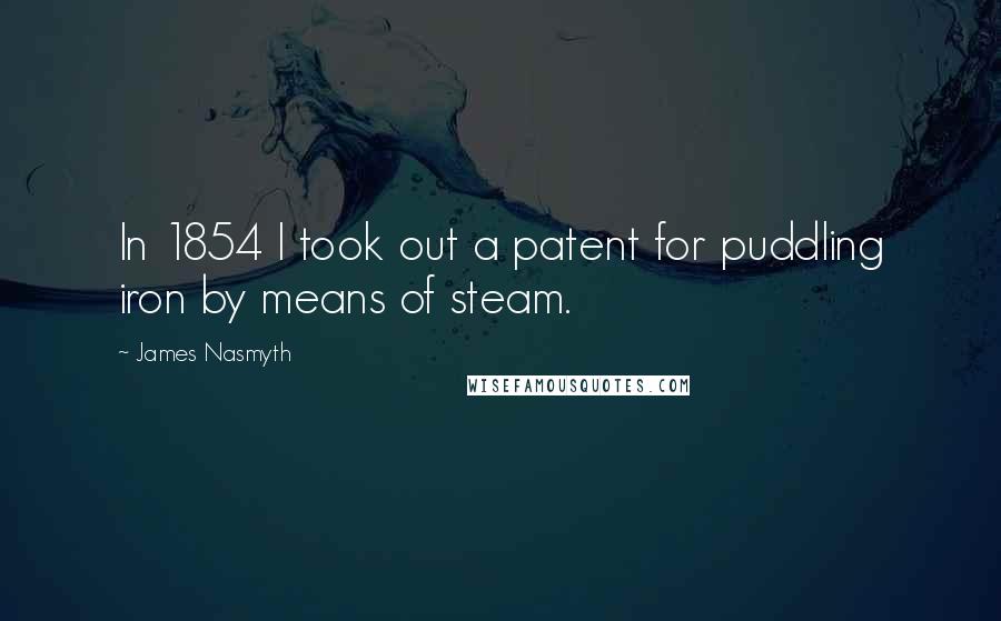 James Nasmyth Quotes: In 1854 I took out a patent for puddling iron by means of steam.