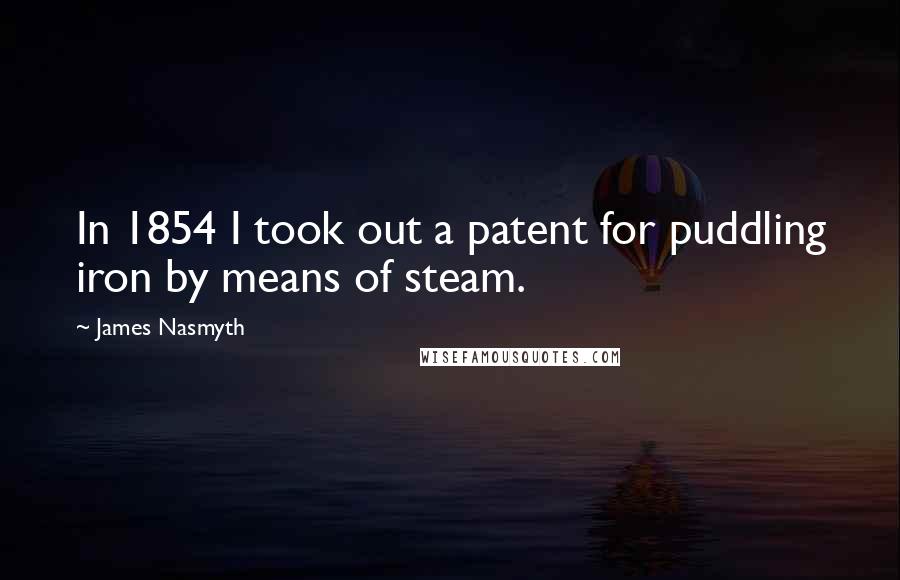 James Nasmyth Quotes: In 1854 I took out a patent for puddling iron by means of steam.