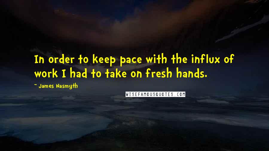 James Nasmyth Quotes: In order to keep pace with the influx of work I had to take on fresh hands.