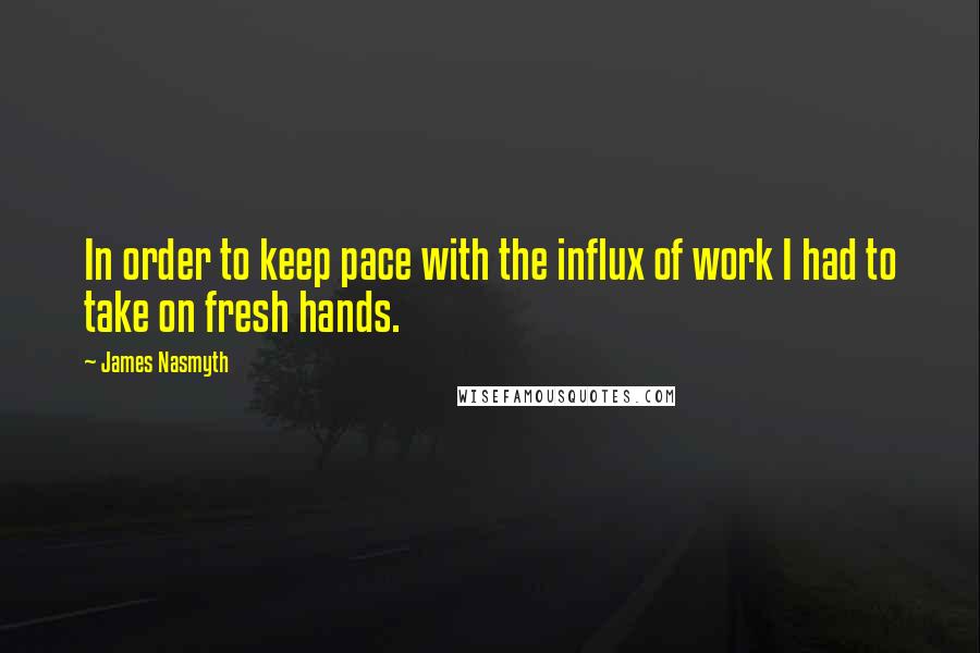 James Nasmyth Quotes: In order to keep pace with the influx of work I had to take on fresh hands.