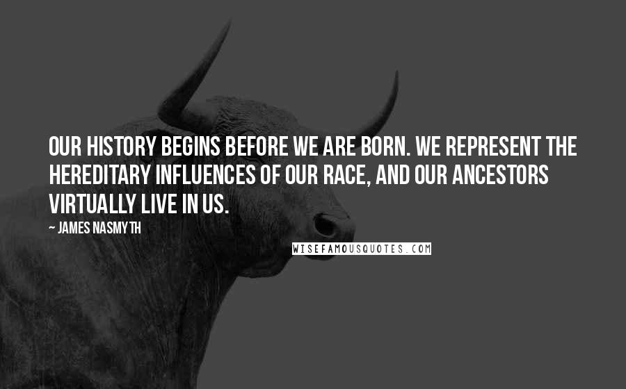 James Nasmyth Quotes: OUR history begins before we are born. We represent the hereditary influences of our race, and our ancestors virtually live in us.