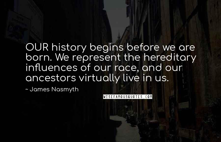 James Nasmyth Quotes: OUR history begins before we are born. We represent the hereditary influences of our race, and our ancestors virtually live in us.