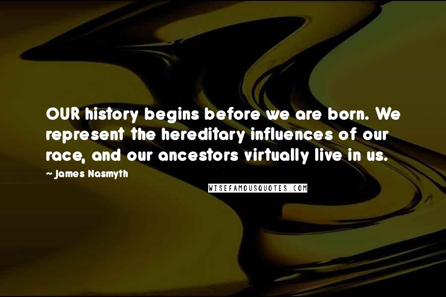 James Nasmyth Quotes: OUR history begins before we are born. We represent the hereditary influences of our race, and our ancestors virtually live in us.