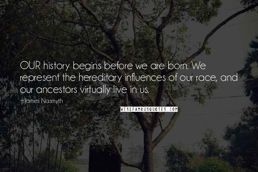 James Nasmyth Quotes: OUR history begins before we are born. We represent the hereditary influences of our race, and our ancestors virtually live in us.