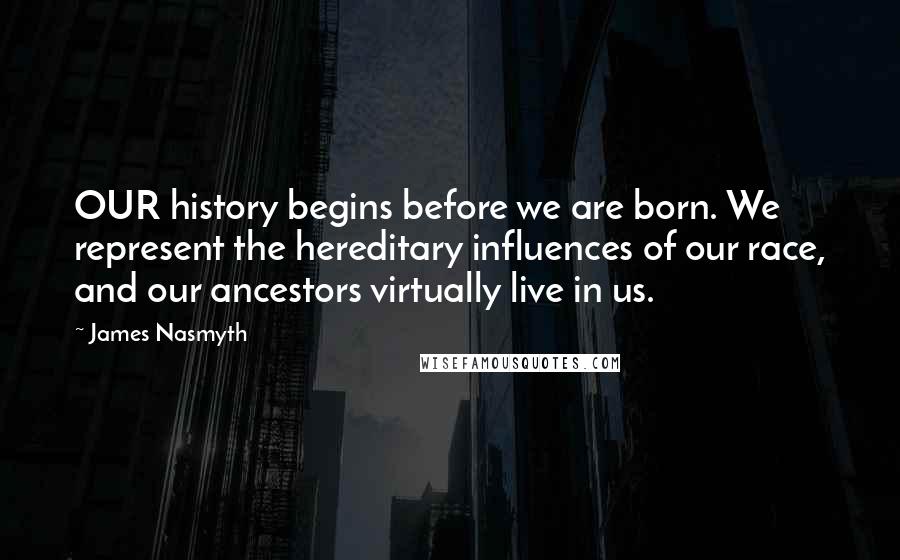 James Nasmyth Quotes: OUR history begins before we are born. We represent the hereditary influences of our race, and our ancestors virtually live in us.