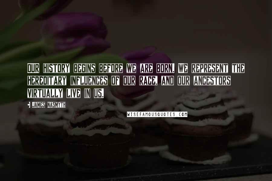 James Nasmyth Quotes: OUR history begins before we are born. We represent the hereditary influences of our race, and our ancestors virtually live in us.