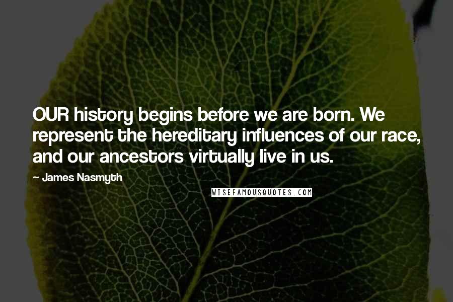 James Nasmyth Quotes: OUR history begins before we are born. We represent the hereditary influences of our race, and our ancestors virtually live in us.