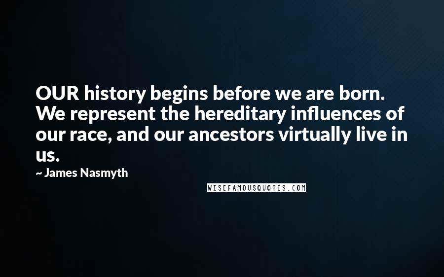James Nasmyth Quotes: OUR history begins before we are born. We represent the hereditary influences of our race, and our ancestors virtually live in us.