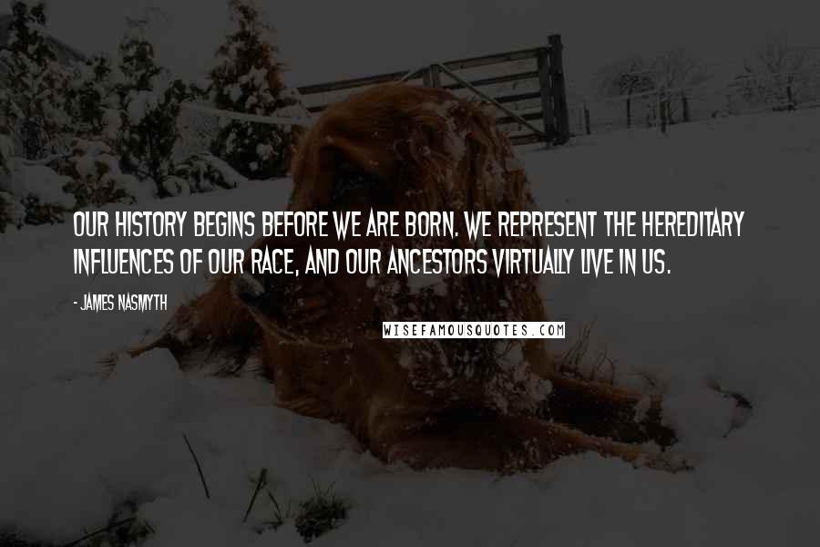 James Nasmyth Quotes: OUR history begins before we are born. We represent the hereditary influences of our race, and our ancestors virtually live in us.