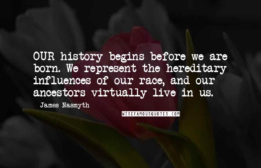 James Nasmyth Quotes: OUR history begins before we are born. We represent the hereditary influences of our race, and our ancestors virtually live in us.