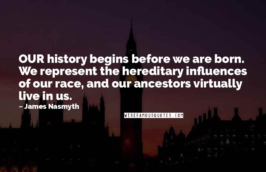 James Nasmyth Quotes: OUR history begins before we are born. We represent the hereditary influences of our race, and our ancestors virtually live in us.