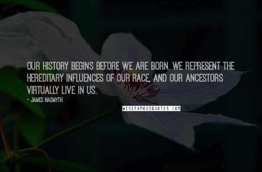 James Nasmyth Quotes: OUR history begins before we are born. We represent the hereditary influences of our race, and our ancestors virtually live in us.