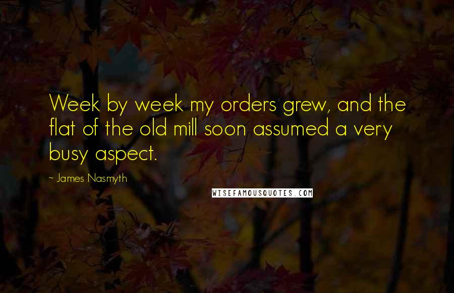 James Nasmyth Quotes: Week by week my orders grew, and the flat of the old mill soon assumed a very busy aspect.