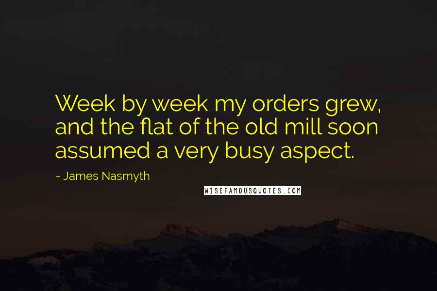James Nasmyth Quotes: Week by week my orders grew, and the flat of the old mill soon assumed a very busy aspect.