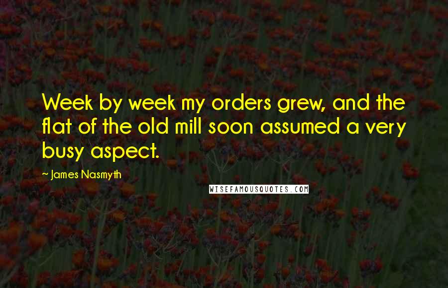 James Nasmyth Quotes: Week by week my orders grew, and the flat of the old mill soon assumed a very busy aspect.