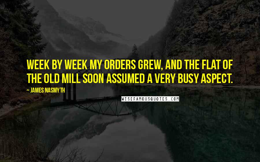 James Nasmyth Quotes: Week by week my orders grew, and the flat of the old mill soon assumed a very busy aspect.