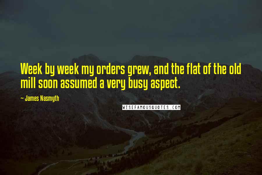 James Nasmyth Quotes: Week by week my orders grew, and the flat of the old mill soon assumed a very busy aspect.