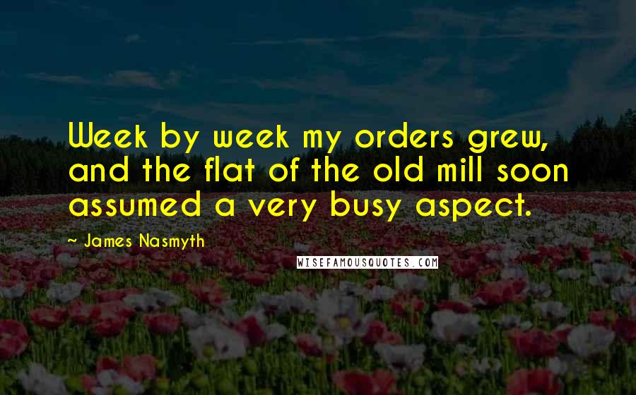 James Nasmyth Quotes: Week by week my orders grew, and the flat of the old mill soon assumed a very busy aspect.