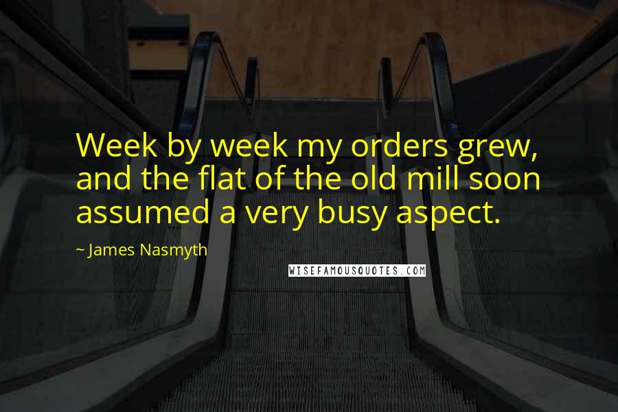 James Nasmyth Quotes: Week by week my orders grew, and the flat of the old mill soon assumed a very busy aspect.