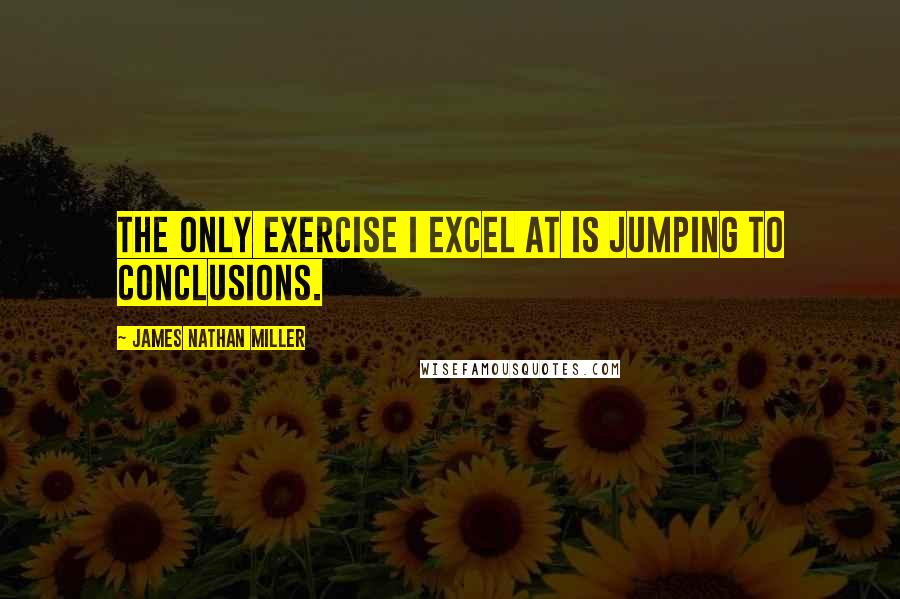 James Nathan Miller Quotes: The only exercise I excel at is jumping to conclusions.