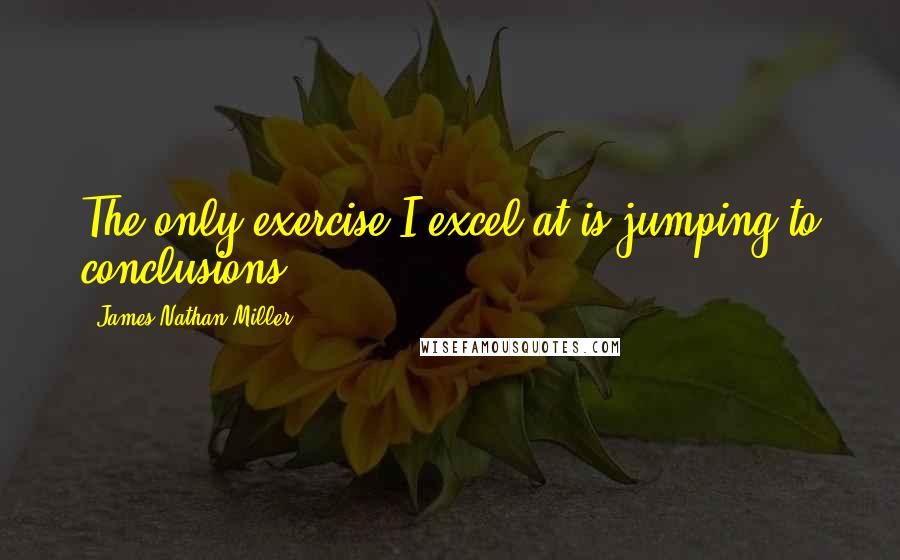 James Nathan Miller Quotes: The only exercise I excel at is jumping to conclusions.