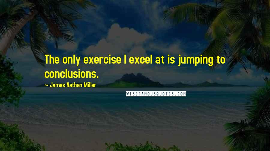 James Nathan Miller Quotes: The only exercise I excel at is jumping to conclusions.