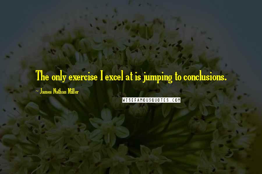 James Nathan Miller Quotes: The only exercise I excel at is jumping to conclusions.