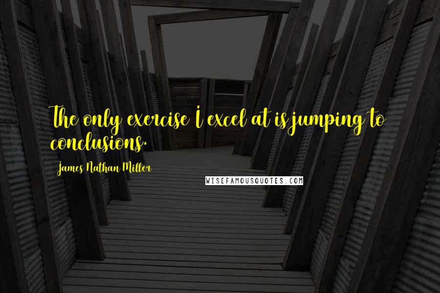 James Nathan Miller Quotes: The only exercise I excel at is jumping to conclusions.