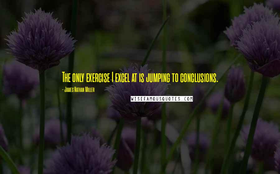 James Nathan Miller Quotes: The only exercise I excel at is jumping to conclusions.