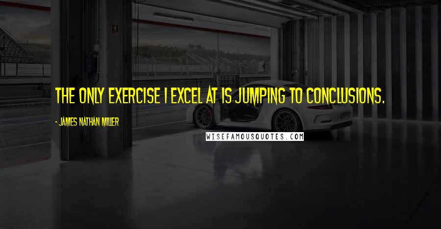 James Nathan Miller Quotes: The only exercise I excel at is jumping to conclusions.