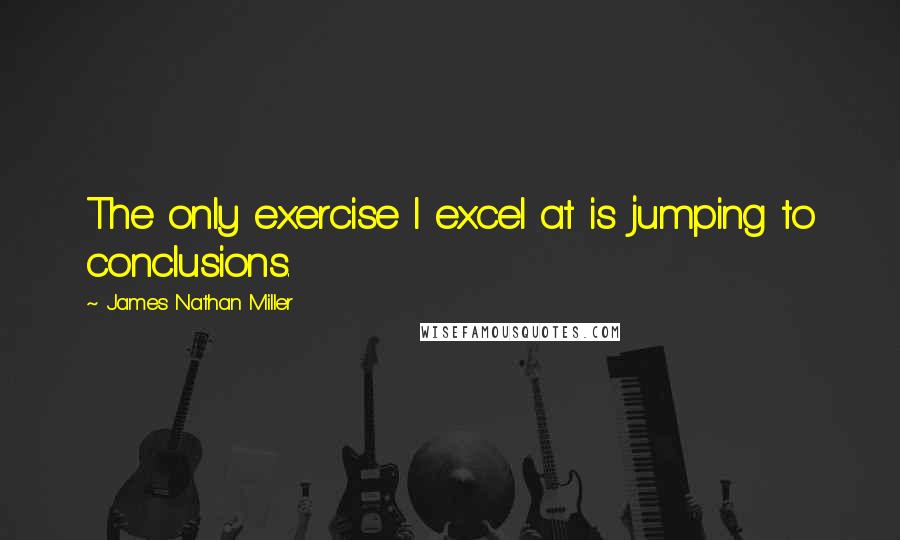 James Nathan Miller Quotes: The only exercise I excel at is jumping to conclusions.