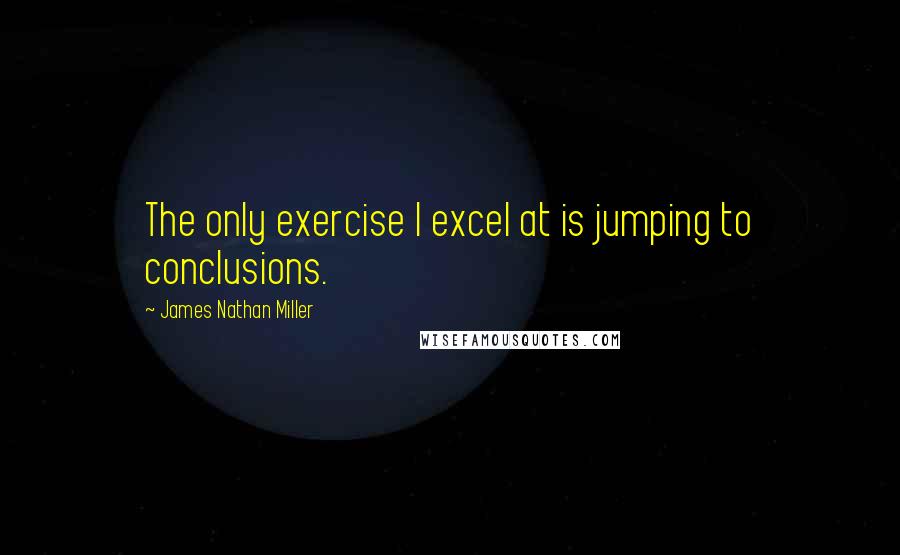 James Nathan Miller Quotes: The only exercise I excel at is jumping to conclusions.